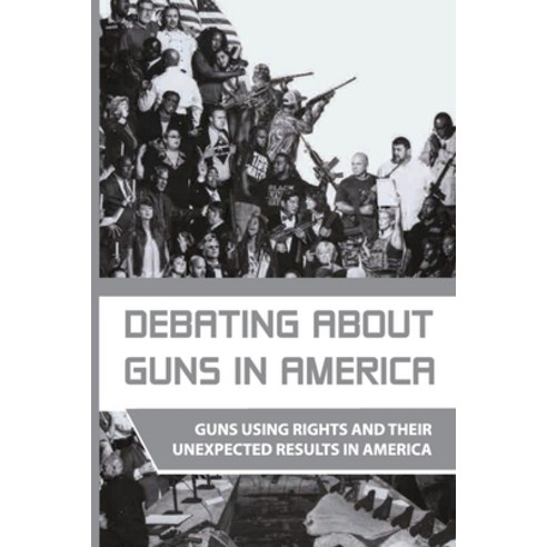 Debating About Guns In America: Guns Using Rights And Their Unexpected Results In America: Firearms ... Paperback, Independently Published, English, 9798599639237