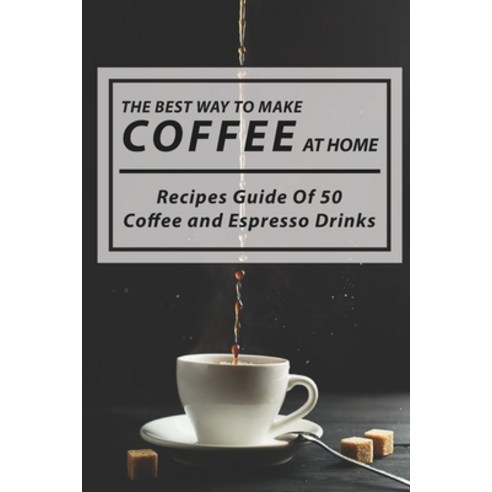 The Best Way To Make Coffee At Home: Recipes Guide Of 50 Coffee and Espresso Drinks: Coffee Recipes Hot Paperback, Independently Published, English, 9798598267998