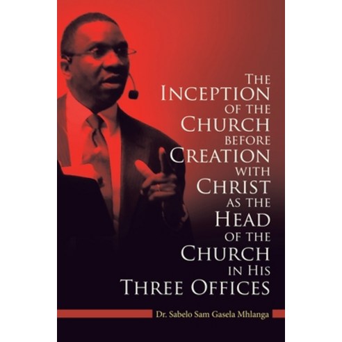 The Inception of the Church: Before Creation with Christ as the Head of the Church in His Three Offices Paperback, WestBow Press, English, 9781664214255