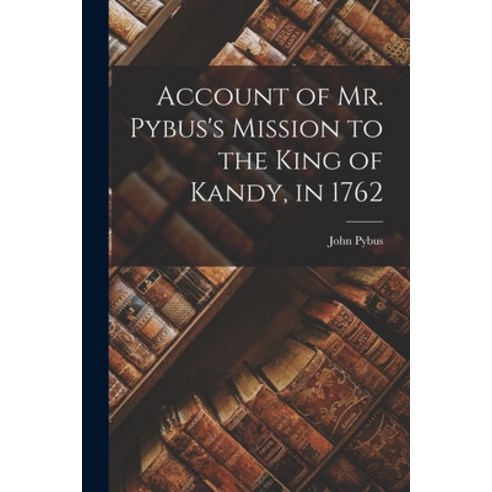 (영문도서) Account of Mr. Pybus''s Mission to the King of Kandy in 1762 Paperback, Legare Street Press, English, 9781018328003