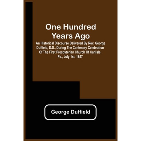 One Hundred Years Ago; An Historical Discourse Delivered By Rev. George Duffield D.D. During The C... Paperback, Alpha Edition, English, 9789354508387