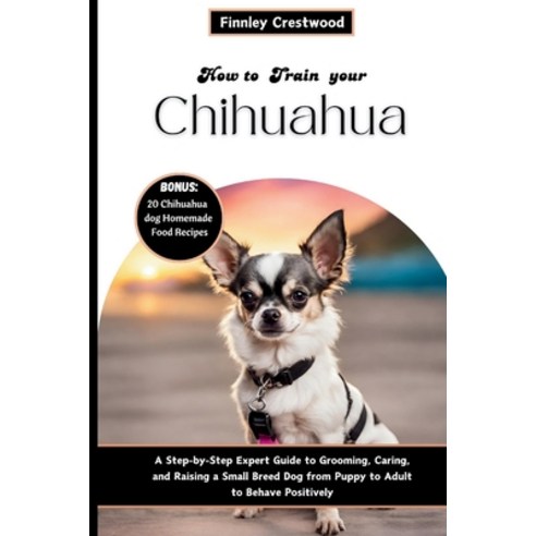 (영문도서) How to Train Your Chihuahua: Step-by-Step Expert Guide to Grooming Caring and Raising a Sma... Paperback, Independently Published, English, 9798320357096