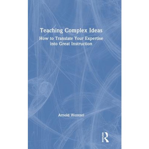 Teaching Complex Ideas: How to Translate Your Expertise Into Great Instruction Hardcover, Routledge