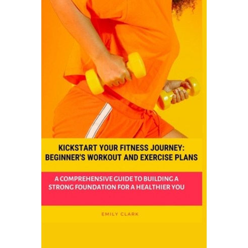 (영문도서) Kickstart Your Fitness Journey: Beginner''s Workout and Exercise Plans: A Comprehensive Guide ... Paperback, Independently Published, English, 9798865985815
