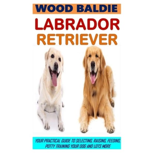 Labrador Retriever: Your Practical Guide To Selecting Raising Feeding Potty Training Your Dog And... Paperback, Independently Published, English, 9798734430149