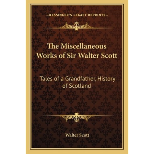 The Miscellaneous Works of Sir Walter Scott: Tales of a Grandfather History of Scotland Paperback, Kessinger Publishing