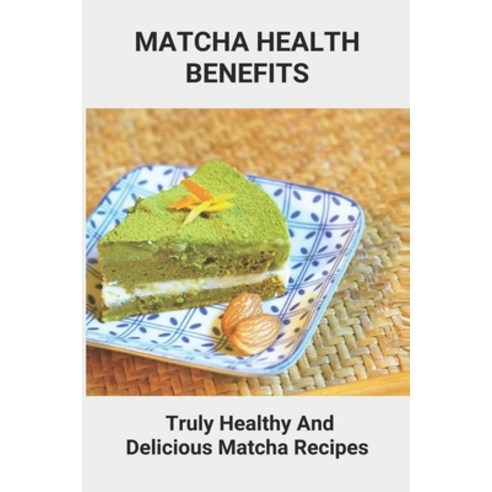 Matcha Health Benefits: Truly Healthy And Delicious Matcha Recipes: Benefits Of Matcha Paperback, Independently Published, English, 9798748040556