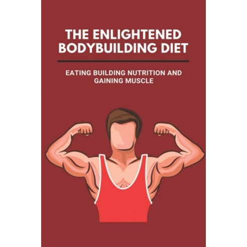 (영문도서) The Enlightened Bodybuilding Diet: Eating Building Nutrition And Gaining Muscle: Bodybuilding... Paperback, Independently Published, English, 9798503841640