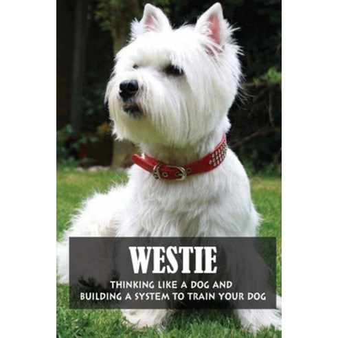 (영문도서) Westie: Thinking Like A Dog And Building A System To Train Your Dog: How To Train Your Westie... Paperback, Independently Published, English, 9798547164552