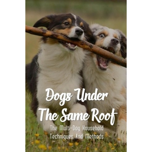 (영문도서) Dogs Under The Same Roof: The Multi-Dog Household Techniques And Methods: Ways To Keep Dogs I... Paperback, Independently Published, English, 9798453629343