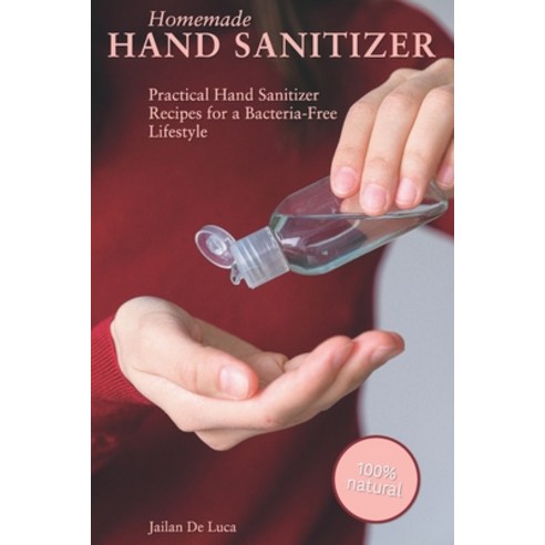 Homemade Hand Sanitizer: Practical Hand Sanitizer Recipes for a Bacteria-Free Lifestyle Paperback, Independently Published
