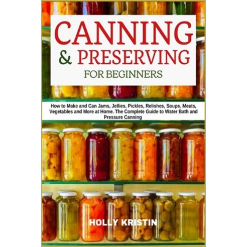 Canning and Preserving for Beginners: How to Make and Can Jams Jellies Pickles Relishes Soups M... Paperback, Independently Published