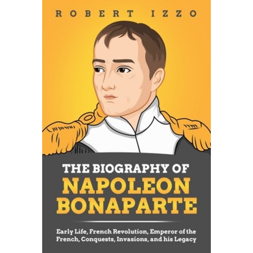 The Biography of Napoleon Bonaparte: Early Life French Revolution Emperor of the French Conquests... Paperback, Independently Published