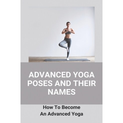 Advanced Yoga Poses And Their Names: How To Become An Advanced Yoga: Yoga Exercises For Weight Loss Paperback, Independently Published, English, 9798738272400