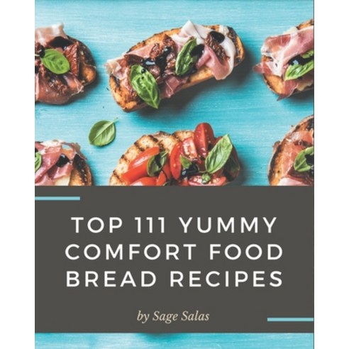 Top 111 Yummy Comfort Food Bread Recipes: A Timeless Yummy Comfort Food Bread Cookbook Paperback, Independently Published