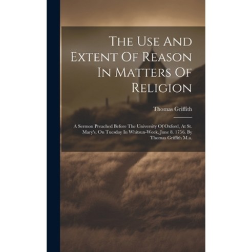 (영문도서) The Use And Extent Of Reason In Matters Of Religion: A Sermon Preached Before The University ... Hardcover, Legare Street Press, English, 9781020952234