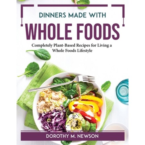 (영문도서) Dinners Made with Whole Foods: Completely Plant-Based Recipes for Living a Whole Foods Lifestyle Paperback, Dorothy M. Newson, English, 9781804764695
