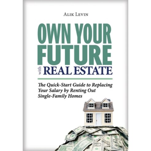 Own Your Future with Real Estate: The Quick-Start Guide to Replacing Your Salary by Renting Out Sing... Paperback, Alik Levin