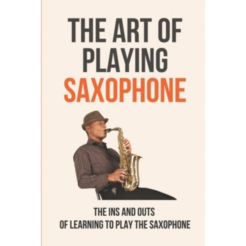 (영문도서) The Art Of Playing Saxophone: The Ins And Outs Of Learning To Play The Saxophone: Saxophone F... Paperback, Independently Published, English, 9798518617629