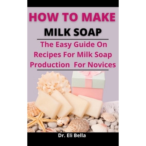 (영문도서) How To Make Milk Soap: The Easy Guide On Recipes For Milk Soap Production For Novices Paperback, Independently Published, English, 9798524084316