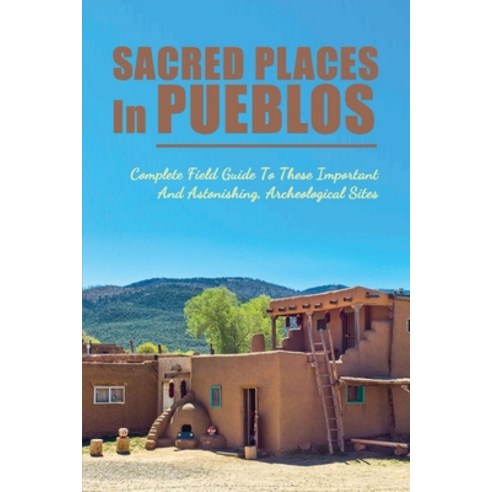 Sacred Places In Pueblos: Complete Field Guide To These Important & Astonishing Archeological Sites... Paperback, Independently Published, English, 9798741523858