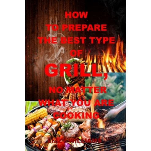 (영문도서) How to Prepare the Best Type of Grill No Matter What You Are Cooking: THE ULTIMATE GUIDE TO ... Paperback, Independently Published, English, 9798524873460