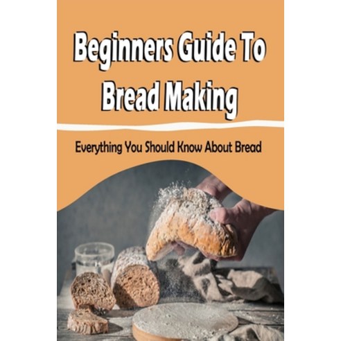 (영문도서) Beginners Guide To Bread Making: Everything You Should Know About Bread: Bread Making Cookboo... Paperback, Independently Published, English, 9798519392105