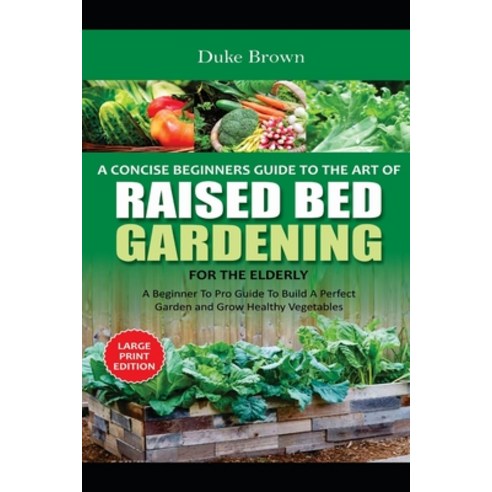 A Concise Beginners Guide to the Art of Raised Bed Gardening for the Elderly: A Beginner to Pro Guid... Paperback, Independently Published