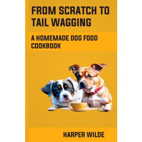 (영문도서) From Scratch To Tail Wagging: A Homemade Dog Food Cookbook Paperback, Independently Published, English, 9798398882797