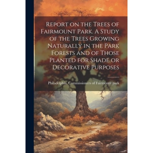 (영문도서) Report on the Trees of Fairmount Park. A Study of the Trees Growing Naturally in the Park For... Paperback, Legare Street Press, English, 9781022211988