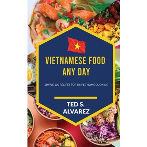 Vietnamese Food Any Day: Simple 100 Recipes for Simple Home Cooking Hardcover, Ted S. Alvarez, English, 9781802323405