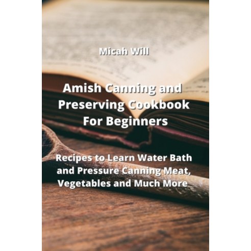 (영문도서) Amish Canning and Preserving Cookbook For Beginners: Recipes to Learn Water Bath and Pressure... Paperback, Micah Will, English, 9789994913848