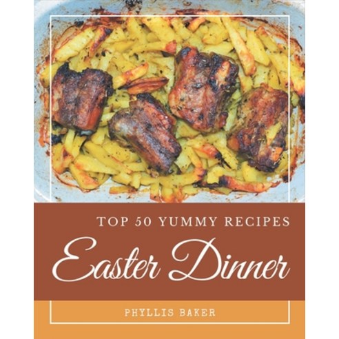 Top 50 Yummy Easter Dinner Recipes: A Yummy Easter Dinner Cookbook for Your Gathering Paperback, Independently Published