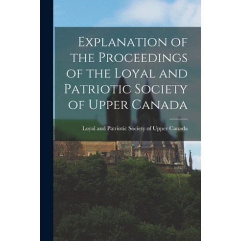 (영문도서) Explanation of the Proceedings of the Loyal and Patriotic Society of Upper Canada [microform] Paperback, Legare Street Press, English, 9781014516848
