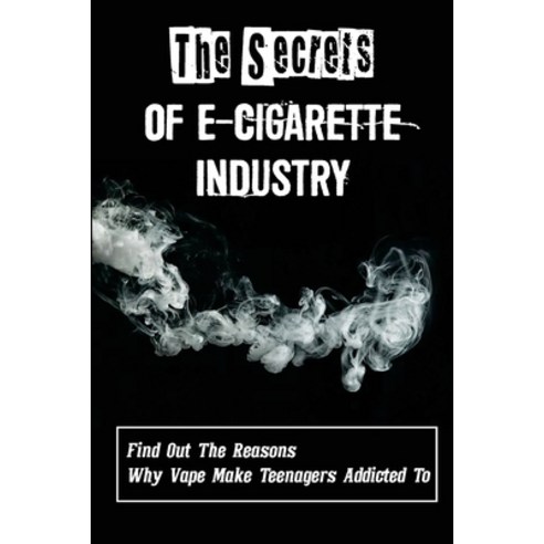 (영문도서) The Secrets Of E-Cigarette Industry: Find Out The Reasons Why Vape Make Teenagers Addicted To... Paperback, Independently Published, English, 9798543598030