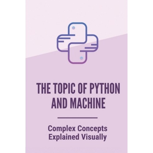 (영문도서) The Topic Of Python And Machine: Complex Concepts Explained Visually: How To Use Python For B... Paperback, Independently Published, English, 9798530410376