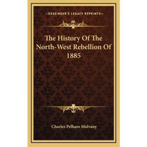The History Of The North-West Rebellion Of 1885 Hardcover, Kessinger Publishing