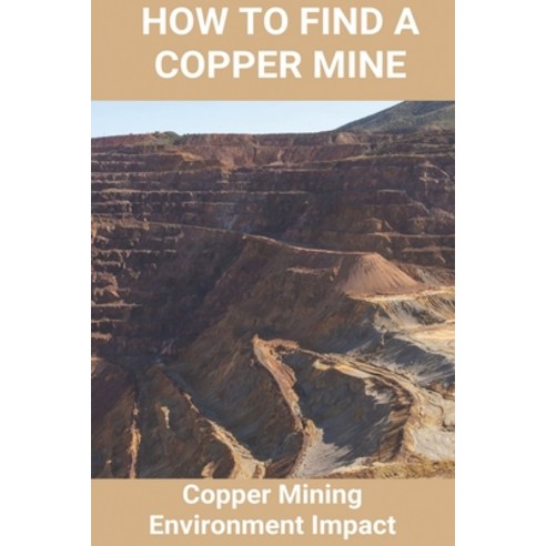 How To Find A Copper Mine: Copper Mining Environment Impact: Copper Mine Jobs Paperback, Independently Published, English, 9798717915137