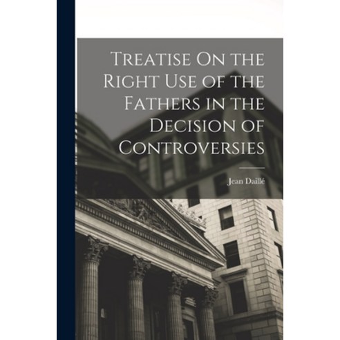 (영문도서) Treatise On the Right Use of the Fathers in the Decision of Controversies Paperback, Legare Street Press, English, 9781016571104