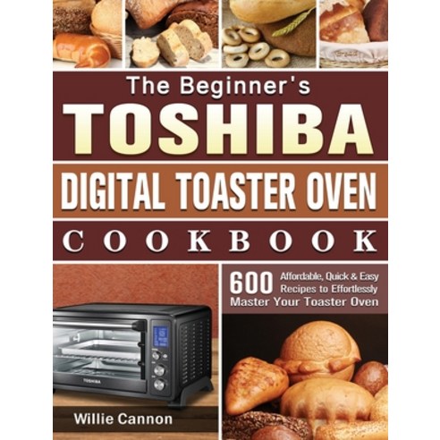 The Beginner''s Toshiba Digital Toaster Oven Cookbook: 600 Affordable Quick & Easy Recipes to Effort... Hardcover, Willie Cannon, English, 9781801664844