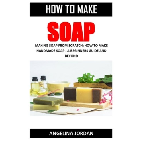 How to Make Soap: Making Soap from Scratch: How to Make Handmade Soap - A Beginners Guide and Beyond Paperback, Independently Published, English, 9798575066781