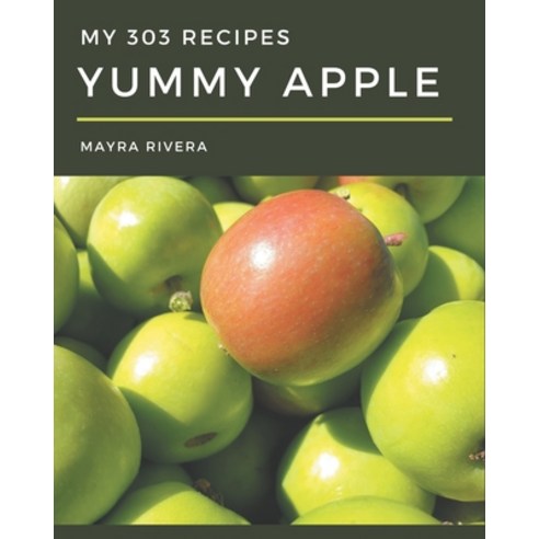 My 303 Yummy Apple Recipes: A Yummy Apple Cookbook Everyone Loves! Paperback, Independently Published