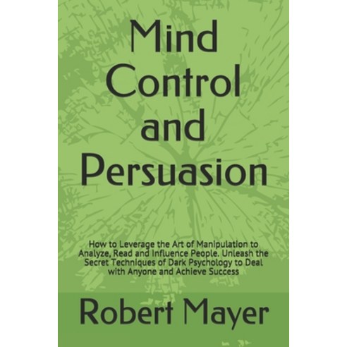 Mind Control and Persuasion: How to Leverage the Art of Manipulation to Analyze Read and Influence ... Paperback, Independently Published