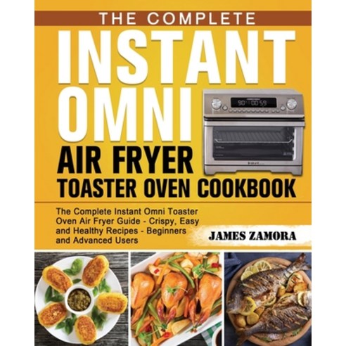 The Complete Instant Omni Air Fryer Toaster Oven Cookbook: The Complete Instant Omni Toaster Oven Ai... Paperback, James Zamora