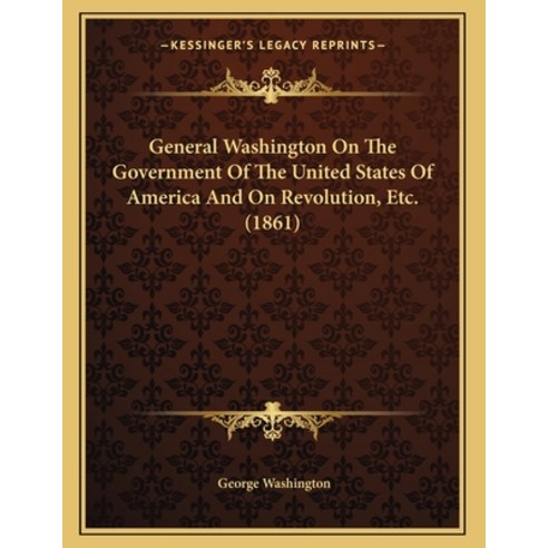 General Washington On The Government Of The United States Of America And On Revolution Etc. (1861) Paperback, Kessinger Publishing