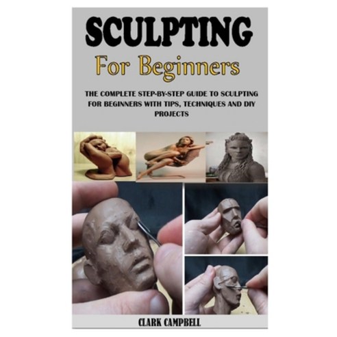 Sculpting for Beginners: The Complete Step-By-Step Guide To Sculpting For Beginners With Tips Techn... Paperback, Independently Published, English, 9798735188223