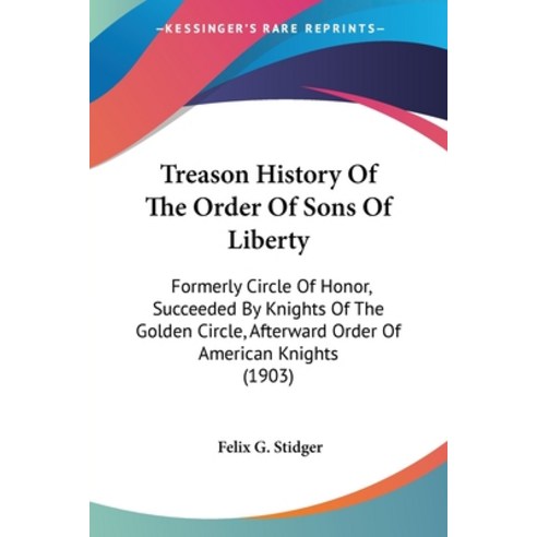 Treason History Of The Order Of Sons Of Liberty: Formerly Circle Of Honor Succeeded By Knights Of T... Paperback, Kessinger Publishing