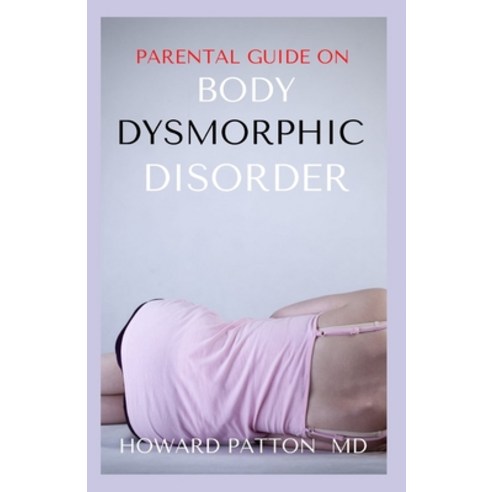 Parental Guide on Body Dysmorphic Disorder: All You Need To Know About Dysmorphic Disorder Paperback, Independently Published