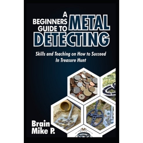 A Beginners Guide to Metal Detecting: Skills and Teaching on How to Succeed in Treasure Hunt Paperback, Independently Published, English, 9798585912078