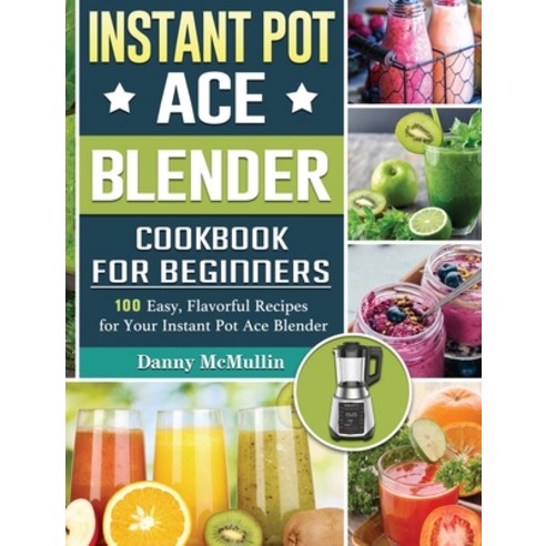 Instant Pot Ace Blender Cookbook For Beginners: 100 Easy Flavorful Recipes for Your Instant Pot Ace... Hardcover, Danny McMullin, English, 9781801660457